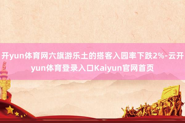 开yun体育网六旗游乐土的搭客入园率下跌2%-云开yun体育登录入口Kaiyun官网首页