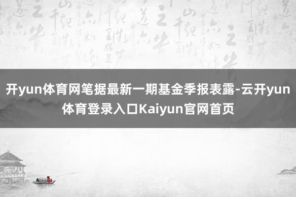 开yun体育网笔据最新一期基金季报表露-云开yun体育登录入口Kaiyun官网首页