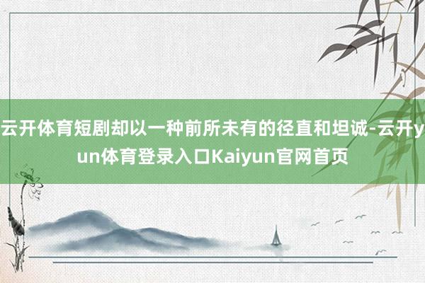 云开体育短剧却以一种前所未有的径直和坦诚-云开yun体育登录入口Kaiyun官网首页