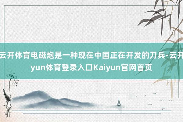 云开体育电磁炮是一种现在中国正在开发的刀兵-云开yun体育登录入口Kaiyun官网首页