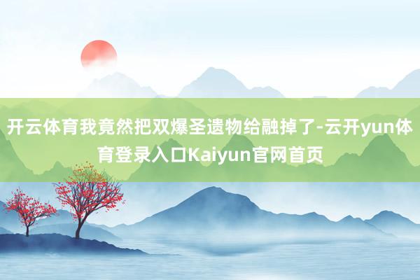 开云体育我竟然把双爆圣遗物给融掉了-云开yun体育登录入口Kaiyun官网首页