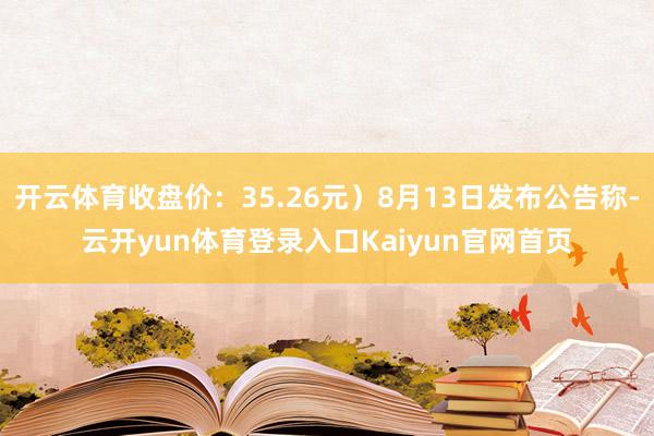 开云体育收盘价：35.26元）8月13日发布公告称-云开yun体育登录入口Kaiyun官网首页