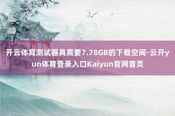 开云体育测试器具需要7.78GB的下载空间-云开yun体育登录入口Kaiyun官网首页