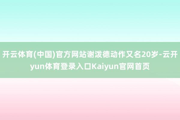 开云体育(中国)官方网站谢泼德动作又名20岁-云开yun体育登录入口Kaiyun官网首页