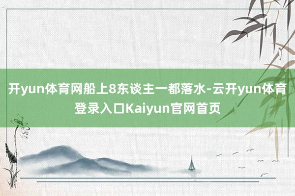 开yun体育网船上8东谈主一都落水-云开yun体育登录入口Kaiyun官网首页