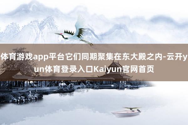 体育游戏app平台它们同期聚集在东大殿之内-云开yun体育登录入口Kaiyun官网首页