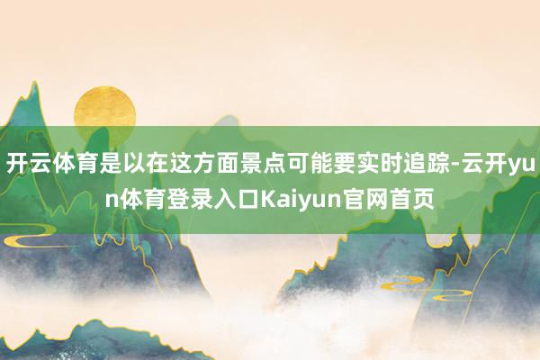 开云体育是以在这方面景点可能要实时追踪-云开yun体育登录入口Kaiyun官网首页