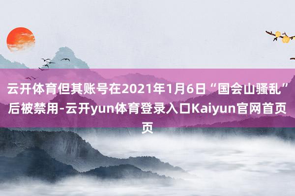 云开体育但其账号在2021年1月6日“国会山骚乱”后被禁用-云开yun体育登录入口Kaiyun官网首页