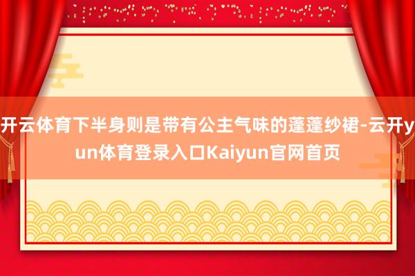 开云体育下半身则是带有公主气味的蓬蓬纱裙-云开yun体育登录入口Kaiyun官网首页