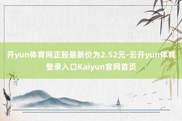 开yun体育网正股最新价为2.52元-云开yun体育登录入口Kaiyun官网首页