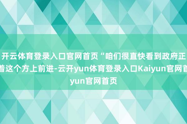 开云体育登录入口官网首页“咱们很直快看到政府正朝着这个方上前进-云开yun体育登录入口Kaiyun官网首页