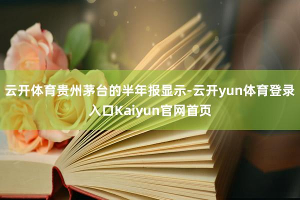 云开体育贵州茅台的半年报显示-云开yun体育登录入口Kaiyun官网首页