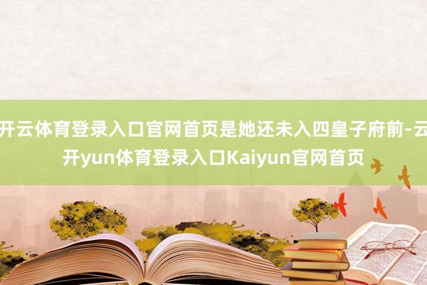 开云体育登录入口官网首页是她还未入四皇子府前-云开yun体育登录入口Kaiyun官网首页