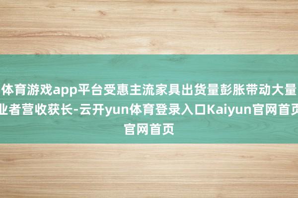 体育游戏app平台受惠主流家具出货量彭胀带动大量业者营收获长-云开yun体育登录入口Kaiyun官网首页