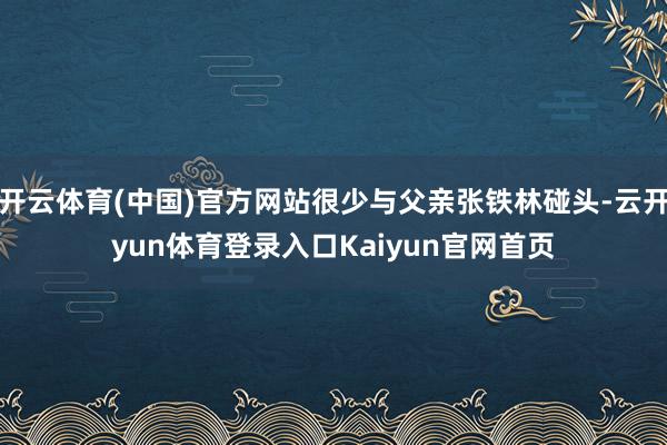 开云体育(中国)官方网站很少与父亲张铁林碰头-云开yun体育登录入口Kaiyun官网首页