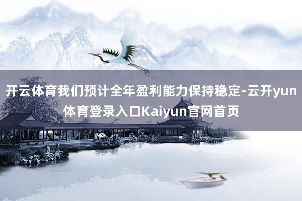 开云体育我们预计全年盈利能力保持稳定-云开yun体育登录入口Kaiyun官网首页