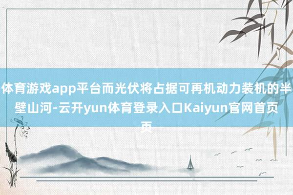 体育游戏app平台而光伏将占据可再机动力装机的半壁山河-云开yun体育登录入口Kaiyun官网首页