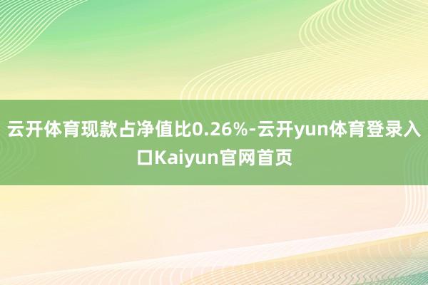 云开体育现款占净值比0.26%-云开yun体育登录入口Kaiyun官网首页