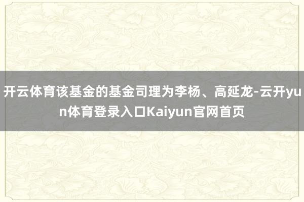 开云体育该基金的基金司理为李杨、高延龙-云开yun体育登录入口Kaiyun官网首页