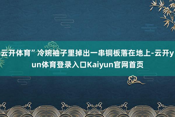 云开体育”冷婉袖子里掉出一串铜板落在地上-云开yun体育登录入口Kaiyun官网首页