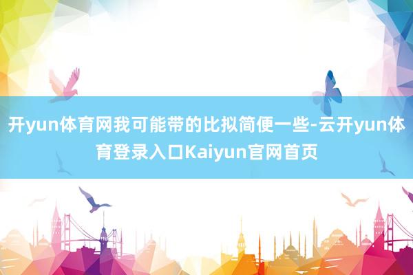 开yun体育网我可能带的比拟简便一些-云开yun体育登录入口Kaiyun官网首页