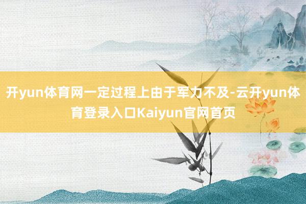 开yun体育网一定过程上由于军力不及-云开yun体育登录入口Kaiyun官网首页