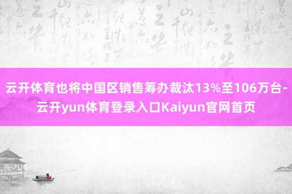 云开体育也将中国区销售筹办裁汰13%至106万台-云开yun体育登录入口Kaiyun官网首页