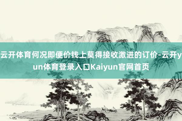 云开体育何况即便价钱上莫得接收激进的订价-云开yun体育登录入口Kaiyun官网首页