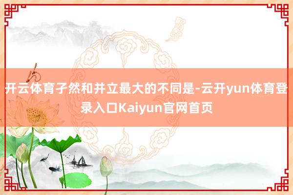 开云体育孑然和并立最大的不同是-云开yun体育登录入口Kaiyun官网首页