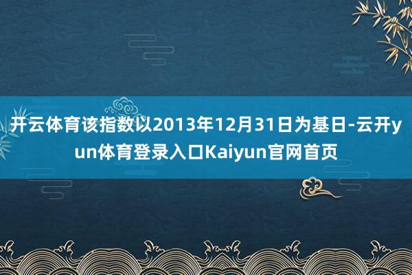 开云体育该指数以2013年12月31日为基日-云开yun体育登录入口Kaiyun官网首页