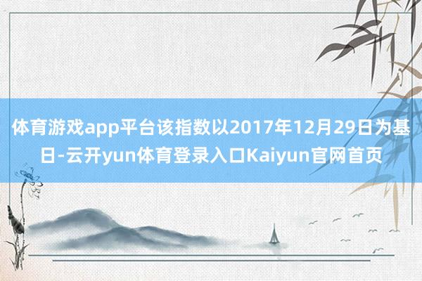 体育游戏app平台该指数以2017年12月29日为基日-云开yun体育登录入口Kaiyun官网首页