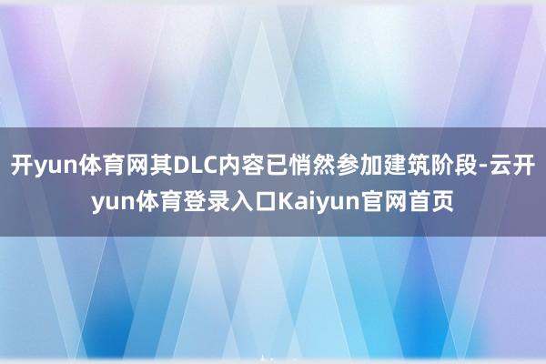 开yun体育网其DLC内容已悄然参加建筑阶段-云开yun体育登录入口Kaiyun官网首页