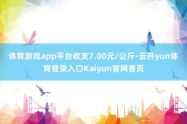 体育游戏app平台收支7.00元/公斤-云开yun体育登录入口Kaiyun官网首页