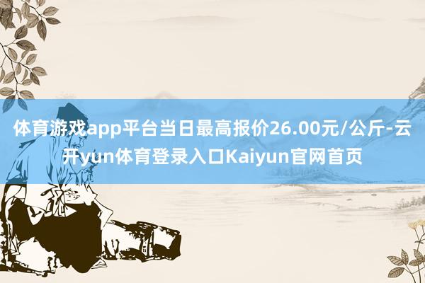 体育游戏app平台当日最高报价26.00元/公斤-云开yun体育登录入口Kaiyun官网首页