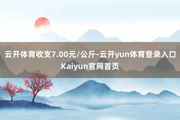 云开体育收支7.00元/公斤-云开yun体育登录入口Kaiyun官网首页