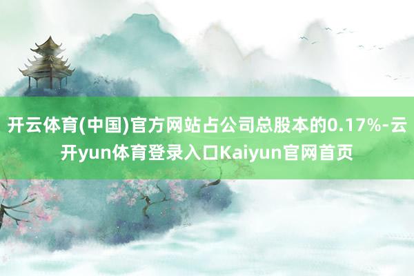 开云体育(中国)官方网站占公司总股本的0.17%-云开yun体育登录入口Kaiyun官网首页