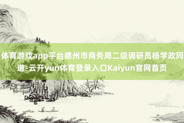 体育游戏app平台德州市商务局二级调研员杨学政同道-云开yun体育登录入口Kaiyun官网首页