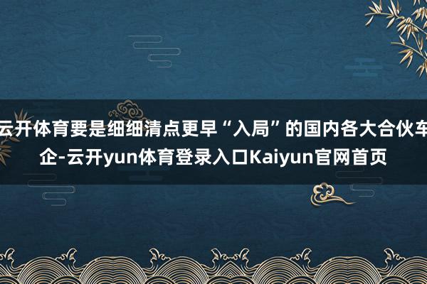 云开体育要是细细清点更早“入局”的国内各大合伙车企-云开yun体育登录入口Kaiyun官网首页