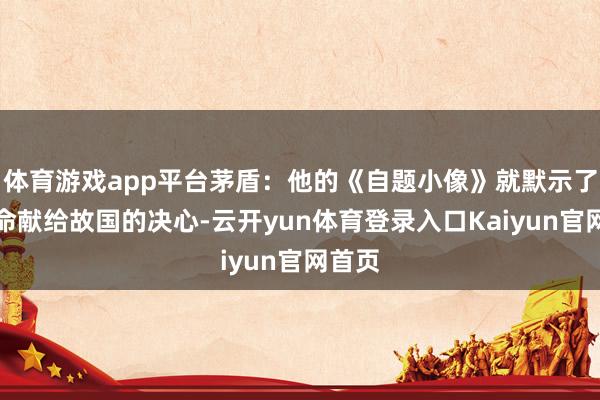 体育游戏app平台茅盾：他的《自题小像》就默示了把人命献给故国的决心-云开yun体育登录入口Kaiyun官网首页