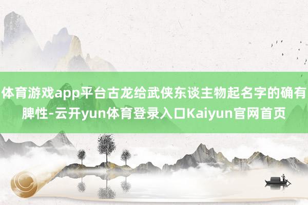 体育游戏app平台古龙给武侠东谈主物起名字的确有脾性-云开yun体育登录入口Kaiyun官网首页