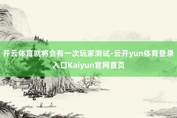 开云体育就将会有一次玩家测试-云开yun体育登录入口Kaiyun官网首页