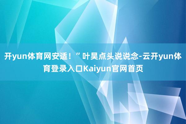 开yun体育网安适！”叶昊点头说说念-云开yun体育登录入口Kaiyun官网首页