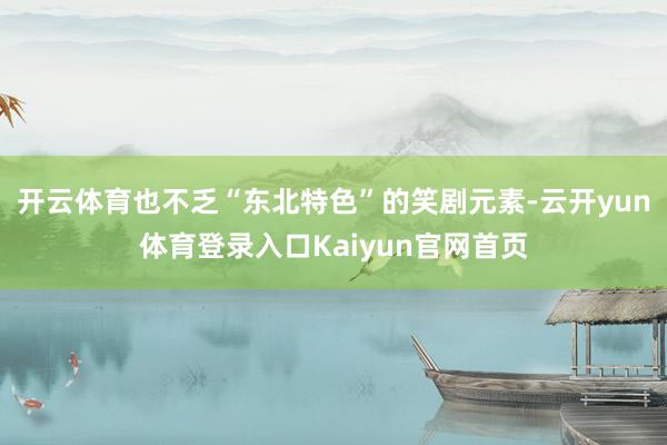 开云体育也不乏“东北特色”的笑剧元素-云开yun体育登录入口Kaiyun官网首页