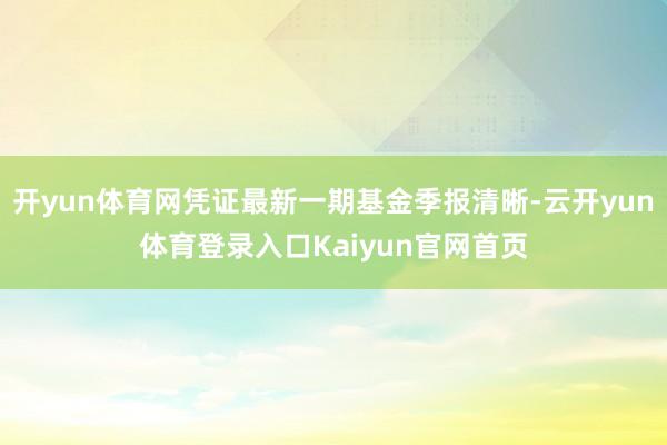 开yun体育网凭证最新一期基金季报清晰-云开yun体育登录入口Kaiyun官网首页