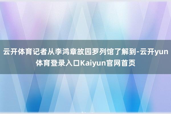 云开体育记者从李鸿章故园罗列馆了解到-云开yun体育登录入口Kaiyun官网首页