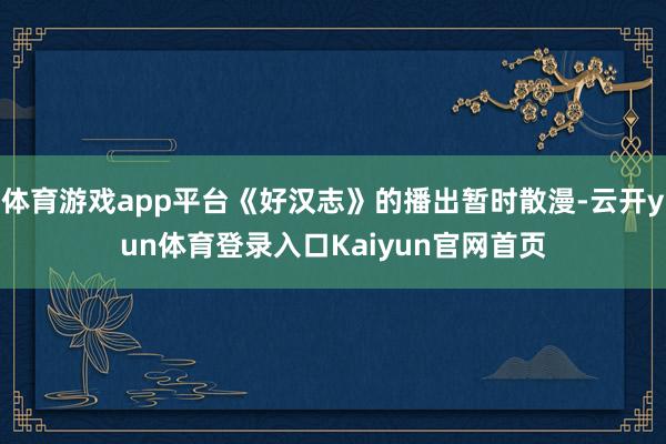 体育游戏app平台《好汉志》的播出暂时散漫-云开yun体育登录入口Kaiyun官网首页