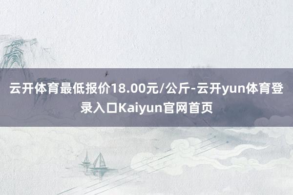 云开体育最低报价18.00元/公斤-云开yun体育登录入口Kaiyun官网首页