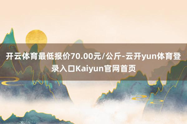 开云体育最低报价70.00元/公斤-云开yun体育登录入口Kaiyun官网首页