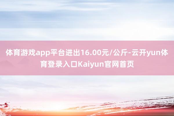 体育游戏app平台进出16.00元/公斤-云开yun体育登录入口Kaiyun官网首页