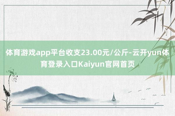 体育游戏app平台收支23.00元/公斤-云开yun体育登录入口Kaiyun官网首页